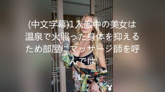 (中文字幕)1人旅中の美女は温泉で火照った身体を抑えるため部屋にマッサージ師を呼んでは