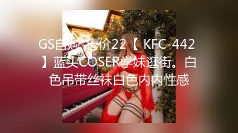 GS自购-售价22【 KFC-442 】蓝头COSER学妹逛街。白色吊带丝袜白色内内性感