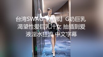 台湾SWAG『吉娜』G奶巨乳 渴望性爱巨乳汁女 抽插到爱液淫水狂流 中文字幕