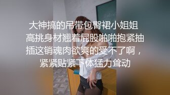 大神搞的吊带包臀裙小姐姐 高挑身材翘着屁股啪啪抱紧抽插这销魂肉欲爽的受不了啊，紧紧贴紧下体猛力耸动