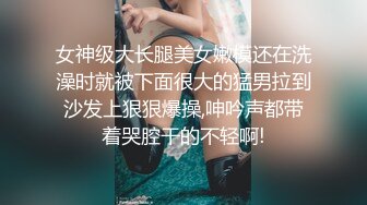 女神级大长腿美女嫩模还在洗澡时就被下面很大的猛男拉到沙发上狠狠爆操,呻吟声都带着哭腔干的不轻啊!