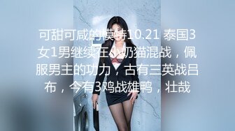 可甜可咸的模特10.21 泰国3女1男继续在小奶猫混战，佩服男主的功力，古有三英战吕布，今有3鸡战雄鸭，壮哉