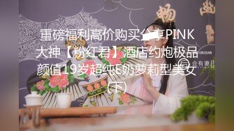 重磅福利高价购买分享PINK大神【粉红君】酒店约炮极品颜值19岁超纯E奶萝莉型美女(下)