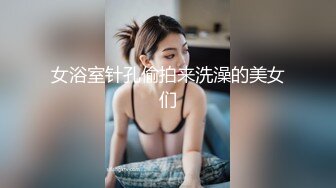 女浴室针孔偷拍来洗澡的美女们