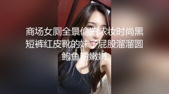 商场女厕全景偷拍浓妆时尚黑短裤红皮靴的妹子屁股溜溜圆鲍鱼粉嫩嫩