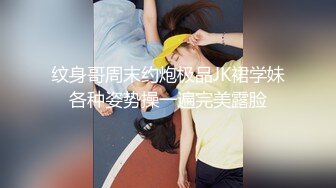 纹身哥周末约炮极品JK裙学妹各种姿势操一遍完美露脸