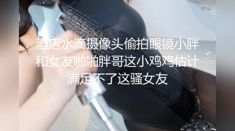 酒店水滴摄像头偷拍眼镜小胖和女友啪啪胖哥这小鸡鸡估计满足不了这骚女友