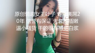 原创情趣女王叶子 专业裹屌20年 信誉有保证 无套抽插嫩逼小骚货 干的很有感觉白浆四溢