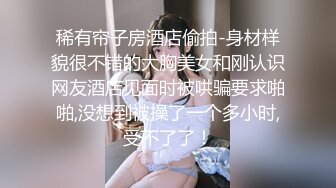 稀有帘子房酒店偷拍-身材样貌很不错的大胸美女和刚认识网友酒店见面时被哄骗要求啪啪,没想到被操了一个多小时,受不了了！