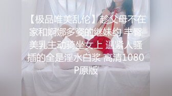 【极品唯美乱伦】趁父母不在家和婀娜多姿的继妹约 丰臀美乳主动骑坐女上 逼紧人骚插的全是淫水白浆 高清1080P原版