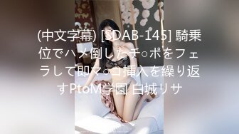 (中文字幕) [SDAB-145] 騎乗位でハメ倒したチ○ポをフェラして即マ○コ挿入を繰り返すPtoM学園 白城リサ