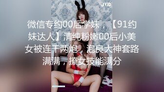 微信专约00后学妹，【91约妹达人】清纯粉嫩00后小美女被连干两炮，泡良大神套路满满，撩女技能满分