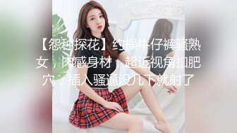 【怨种探花】约操牛仔裤骚熟女，肉感身材，超近视角扣肥穴，插入骚逼没几下就射了