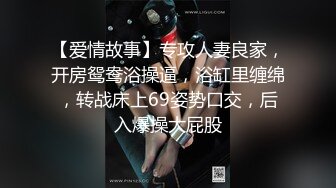 【爱情故事】专攻人妻良家，开房鸳鸯浴操逼，浴缸里缠绵，转战床上69姿势口交，后入爆操大屁股