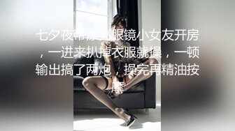 七夕夜带漂亮眼镜小女友开房，一进来扒掉衣服就操，一顿输出搞了两炮，操完再精油按摩