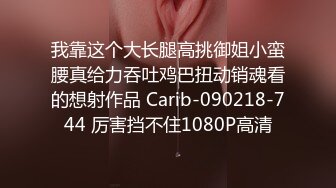 我靠这个大长腿高挑御姐小蛮腰真给力吞吐鸡巴扭动销魂看的想射作品 Carib-090218-744 厉害挡不住1080P高清