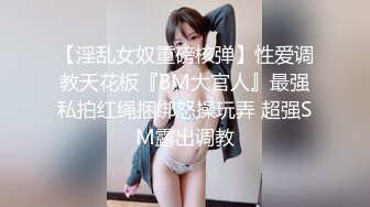 【淫乱女奴重磅核弹】性爱调教天花板『BM大官人』最强私拍红绳捆绑怒操玩弄 超强SM露出调教