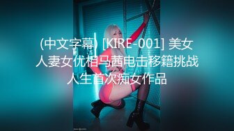 (中文字幕) [KIRE-001] 美女人妻女优相马茜电击移籍挑战人生首次痴女作品