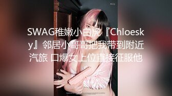 SWAG稚嫩小白虎『Chloesky』邻居小哥哥把我带到附近汽旅 口爆女上位直接征服他