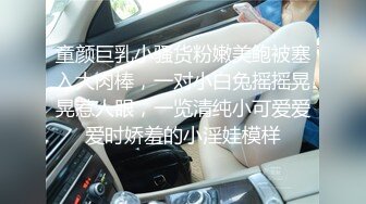 童颜巨乳小骚货粉嫩美鲍被塞入大肉棒，一对小白兔摇摇晃晃惹人眼，一览清纯小可爱爱爱时娇羞的小淫娃模样