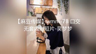 【麻豆传媒】wmm-78 口交无套内射短片-吴梦梦