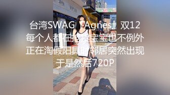 台湾SWAG『Agnes』双12每个人都在抢货宝宝也不例外正在淘假阳具时邻居突然出现于是然后720P