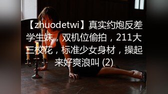 【zhuodetwi】真实约炮反差学生妹，双机位偷拍，211大三校花，标准少女身材，操起来好爽浪叫 (2)