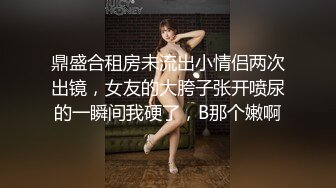 鼎盛合租房未流出小情侣两次出镜，女友的大胯子张开喷尿的一瞬间我硬了，B那个嫩啊