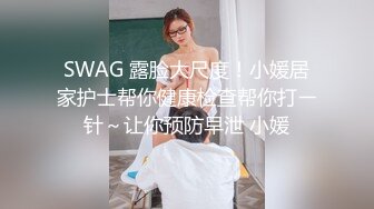 SWAG 露脸大尺度！小媛居家护士帮你健康检查帮你打ㄧ针～让你预防早泄 小媛