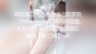 韩国富二代包养白净母狗萝莉「little_le_nni」BDSM后庭开发日记 束缚鞭打虐阴虐肛滴蜡【第二弹】 (4)