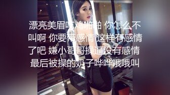 漂亮美眉吃鸡啪啪 你怎么不叫啊 你要带感情 这样有感情了吧 嫌小哥哥操逼没有感情 最后被操的奶子哗哗哦哦叫