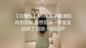 【完整版】MOK猴子邀请肌肉男回家,没想到操一半室友回来了,那就一起玩3P