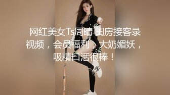 网红美女Ts周晴 闺房接客录视频，会员福利，大奶媚妖，吸精口活很棒！