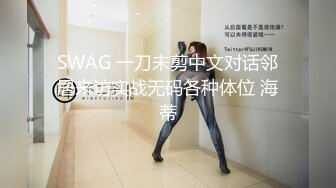 SWAG 一刀未剪中文对话邻居来访实战无码各种体位 海蒂