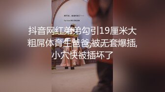 抖音网红弟弟勾引19厘米大粗屌体育生爸爸,被无套爆插,小穴快被插坏了