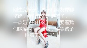 刚生完孩子，妻子和网友裸聊挤奶，老公在旁边抱孩子，‘一点奶还挤什么’，‘要看我们做爱啊，不行哎，得等孩子睡着了才可以’！