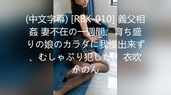 (中文字幕) [RBK-010] 義父相姦 妻不在の一週間、育ち盛りの娘のカラダに我慢出来ず、むしゃぶり犯した。 衣吹かのん