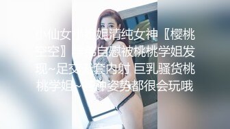 小仙女小姐姐清纯女神〖樱桃空空〗学弟自慰被桃桃学姐发现~足交无套内射 巨乳骚货桃桃学姐~各种姿势都很会玩哦