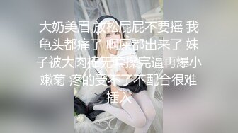 大奶美眉 放松屁屁不要摇 我龟头都痛了 啊屎都出来了 妹子被大肉棒无套操完逼再爆小嫩菊 疼的受不了不配合很难插入