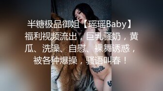 半糖极品御姐【瑶瑶Baby】福利视频流出，巨乳骚奶，黄瓜、洗澡、自慰、裸舞诱惑，被各种爆操，骚语叫春！