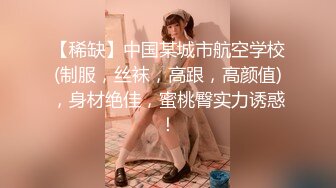 【稀缺】中国某城市航空学校(制服，丝袜，高跟，高颜值)，身材绝佳，蜜桃臀实力诱惑！