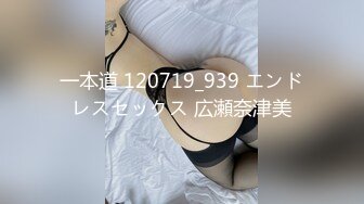 一本道 120719_939 エンドレスセックス 広瀬奈津美