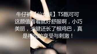 牛仔裤【仙女妖】TS甄可可 这颜值看着就好舒服啊，小巧美丽，关键还长了根鸡巴，真是视觉的享受与刺激！