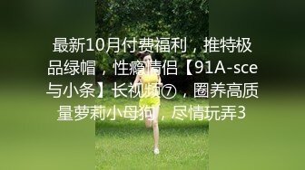 最新10月付费福利，推特极品绿帽，性瘾情侣【91A-sce与小条】长视频⑦，圈养高质量萝莉小母狗，尽情玩弄3