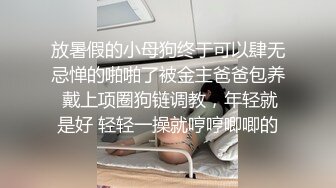 放暑假的小母狗终于可以肆无忌惮的啪啪了被金主爸爸包养 戴上项圈狗链调教，年轻就是好 轻轻一操就哼哼唧唧的