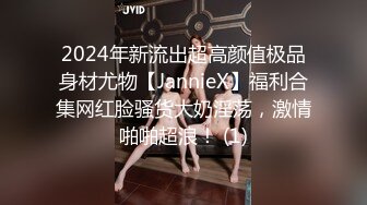 2024年新流出超高颜值极品身材尤物【JannieX】福利合集网红脸骚货大奶淫荡，激情啪啪超浪！ (1)