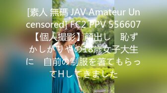 [素人 無碼 JAV Amateur Uncensored] FC2 PPV 556607 【個人撮影】顔出し　恥ずかしがりやの18歳女子大生に　自前の制服を著てもらってHしてきました