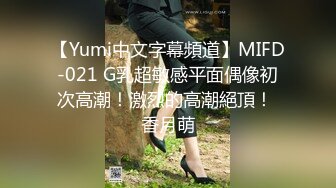 【Yumi中文字幕頻道】MIFD-021 G乳超敏感平面偶像初次高潮！激烈的高潮絕頂！ 香月萌