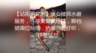 【站街研究所】骚女技师水磨服务，性感美臀黑丝袜，撕裆骑乘位抽插，娇喘呻吟好听，扶要猛怼