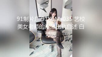 91制片厂 91KCM-035 艺校美女老师的淫荡出轨自述 白沛瑶